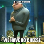 cheese | IN TERMS OF CHEESE; WE HAVE NO CHEESE | image tagged in in terms of money we have no money | made w/ Imgflip meme maker