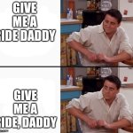 Riding | GIVE ME A RIDE DADDY; GIVE ME A RIDE, DADDY | image tagged in comprehending joey,funny,funny memes,double meaning,lol,lol so funny | made w/ Imgflip meme maker