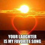 Your laughter is my favorite song | YOUR LAUGHTER IS MY FAVORITE SONG | image tagged in loving sunrise,love,soulmate,wife,husband,forever | made w/ Imgflip meme maker