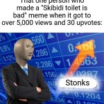 It's always like that fr | That one person who made a "Skibidi toilet is bad" meme when it got to over 5,000 views and 30 upvotes:; Stonks | image tagged in empty stonks,memes,funny,relatable | made w/ Imgflip meme maker