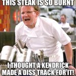 Chef Gordon Ramsay | THIS STEAK IS SO BURNT; I THOUGHT A KENDRICK MADE A DISS TRACK FOR IT! | image tagged in memes,chef gordon ramsay | made w/ Imgflip meme maker