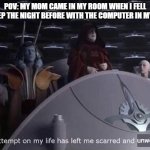 I said that I probably was sleepwalking.... (I wasn't.... and if she found out what I was doing she'd kill me) | POV: MY MOM CAME IN MY ROOM WHEN I FELL ASLEEP THE NIGHT BEFORE WITH THE COMPUTER IN MY LAP; unwell. | image tagged in palpatine the attempt on my life,mom,nightmare,life lessons | made w/ Imgflip meme maker