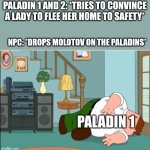 Escalation | PALADIN 1 AND 2: *TRIES TO CONVINCE A LADY TO FLEE HER HOME TO SAFETY*; NPC: *DROPS MOLOTOV ON THE PALADINS*; PALADIN 1 | image tagged in peter griffin dead,dungeons and dragons | made w/ Imgflip meme maker