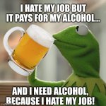 But That's None Of My Business | I HATE MY JOB BUT IT PAYS FOR MY ALCOHOL... AND I NEED ALCOHOL, BECAUSE I HATE MY JOB! | image tagged in memes,but that's none of my business,kermit the frog | made w/ Imgflip meme maker