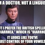 I'm a doctor, not a linguist. | I'M A DOCTOR, NOT A LINGUIST. BUT I PREFER THE BRITISH SPELLING OF "DIARRHEA," WHICH IS "DIARRHOEA."; IT LOOKS LIKE YOU'VE LOST CONTROL OF YOUR VOWELS. | image tagged in dr mccoy | made w/ Imgflip meme maker