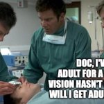 Adult Supervision | DOC, I'VE BEEN AN ADULT FOR A WHILE, BUT MY VISION HASN'T IMPROVED. WHEN WILL I GET ADULT SUPERVISION? | image tagged in mccoy operating on chekov | made w/ Imgflip meme maker