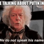 2022 | PEOPLE TALKING ABOUT PUTIN IN 2022: | image tagged in we do not speak his name | made w/ Imgflip meme maker