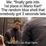 Mario Kart be like: | Me: *finally gets into 1st place in Mario Kart*
The random blue shell that somebody got 3 seconds later: | image tagged in we don't do that here | made w/ Imgflip meme maker