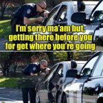 Why old people speed | I’m sorry ma’am but, getting there before you for get where you’re going; Is no excuse for speeding | image tagged in police traffic stop | made w/ Imgflip meme maker