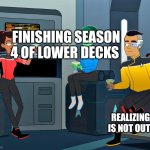 Day 1 of posting Lower Decks memes until season 5 | FINISHING SEASON 4 OF LOWER DECKS; REALIZING S5 IS NOT OUT YET | image tagged in lower decks | made w/ Imgflip meme maker