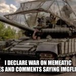 If you don't understand do this on Memeatic | I DECLARE WAR ON MEMEATIC

MAKE MEMES AND COMMENTS SAYING IMGFLIP IS BETTER | image tagged in invading tank | made w/ Imgflip meme maker