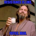 Resistance is like, futile, man. | RESISTANCE IS LIKE, FUTILE, MAN. | image tagged in big lebowski | made w/ Imgflip meme maker