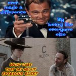 Be The Change You Want To See In Your World | What does that say about EVERYONE ELSE? | image tagged in memes,rick and carl,be kind,a helping hand,love wins,judge not | made w/ Imgflip meme maker