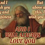 God Is All Knowing Pure Unconditional Love!  Man Is Arrogant, Vengeful And Full Of Wrath. Know The Difference | And I wish you joy and happiness; But above all this, I wish you love; AND I WILL ALWAYS LOVE YOU | image tagged in god,god religion universe,dear god,love wins,memes | made w/ Imgflip meme maker