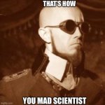 That’s How | THAT’S HOW; YOU MAD SCIENTIST | image tagged in doctor p steel,mad,scientists,bonkers | made w/ Imgflip meme maker