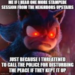 Get all pissy and butthurt just because I threatened to call the cops and then somehow i'm the frickin bad guy | ME IF I HEAR ONE MORE STAMPEDE SESSION FROM THE NEIGHBORS UPSTAIRS; JUST BECAUSE I THREATENED TO CALL THE POLICE FOR DISTURBING THE PEACE IF THEY KEPT IT UP | image tagged in relatable,memes,bad neighbors,shadow the hedgehog,shits gonna hit the fan so high it'll make your head spin,shadow | made w/ Imgflip meme maker