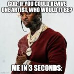 WOOO | GOD: IF YOU COULD REVIVE ONE ARTIST, WHO WOULD IT BE? ME IN 3 SECONDS: | image tagged in wooo | made w/ Imgflip meme maker