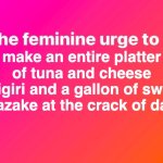 We out here foodmaxxing | make an entire platter of tuna and cheese onigiri and a gallon of sweet amazake at the crack of dawn | image tagged in the feminine urge,japan,onigiri,cooking,feminine,funny | made w/ Imgflip meme maker