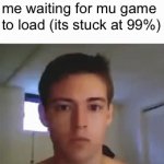 idk what to put here man | me waiting for mu game to load (its stuck at 99%) | image tagged in gifs,memes,funny memes,oh wow are you actually reading these tags,gaming | made w/ Imgflip video-to-gif maker