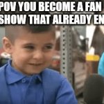 LIKE AND SUB TO XXMEMEGAMERXX IF U FOUND THIS RELATABLE | POV YOU BECOME A FAN OF A SHOW THAT ALREADY ENDED | image tagged in gifs,fun | made w/ Imgflip video-to-gif maker