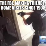 I'm backkkkk guyyyysss | THE FBI: MAKING FRIENDLY HOME VISITS SINCE 1908 | image tagged in fbi open up | made w/ Imgflip meme maker