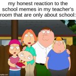 They're just not funny. | my honest reaction to the school memes in my teacher's room that are only about school: | image tagged in family guy straight face,unfunny,school,boomers,real,relatable | made w/ Imgflip meme maker