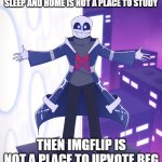 Don't Upvote beg | IF SCHOOL IS NOT A PLACE TO SLEEP AND HOME IS NOT A PLACE TO STUDY; THEN IMGFLIP IS NOT A PLACE TO UPVOTE BEG | image tagged in sts godverse sans saying something,memes,don't upvote beg,ok got it | made w/ Imgflip meme maker