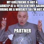 "Partner" Is Dumb | MY GIRLFRIEND IS NOT A BARKEEP AT A 19TH CENTURY SALOON POURING ME A WHISKEY, SO I'M NOT HER; PARTNER | image tagged in memes,dr evil laser,boyfriend,girlfriend,partner | made w/ Imgflip meme maker