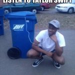 yes | WHAT I SEE WHEN PEOPLE LISTEN TO TAYLOR SWIFT | image tagged in listening to trashcan | made w/ Imgflip meme maker