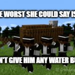 should've sticked to the grind bud | "THE WORST SHE COULD SAY IS NO"; (SHE DIDN'T GIVE HIM ANY WATER BUCKETS) | image tagged in gifs,minecraft,dead,fun | made w/ Imgflip video-to-gif maker