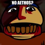 idfk | NO AETHOS? | image tagged in aethos | made w/ Imgflip meme maker