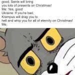 America Christmas vs Ukraine | America: If you're good, Santa will bring you lots of presents on Christmas!
Me: Yes, good
Ukraine: If you're bad, Krampus will drag you to hell and whip you for all of eternity on Christmas!
Me: | image tagged in tom cat unsettled close up | made w/ Imgflip meme maker