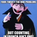 The Count | I’VE GOT FOUR-TWENTY-TEN-NINE PROBLEMS; BUT COUNTING IN FRENCH AIN’T ONE! | image tagged in the count,french,counting,language,99 problems,sesame street | made w/ Imgflip meme maker