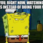 Yes | YOU, RIGHT NOW, WATCHING MEMES INSTEAD OF DOING YOUR WORK | image tagged in memes,don't you squidward | made w/ Imgflip meme maker