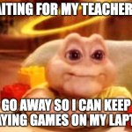 relatable | WAITING FOR MY TEACHER TO; GO AWAY SO I CAN KEEP PLAYING GAMES ON MY LAPTOP | image tagged in innocent baby dinosaur,funny,memes,school,games,pc gaming | made w/ Imgflip meme maker