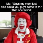 Thinks everything is a joke | Me: "Guys my mom just died could you guys come to th-"
That one freind: | image tagged in gifs,relatable,funny,ronald mcdonald,memes,friends | made w/ Imgflip video-to-gif maker