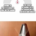 no offense to anime fans | THE SIGHT OF ANIME FILLS MY BRAIN WITH HATRED AND ANGER; ANIME IS PRETTY COOL, I VIBE WITH ANIME; MY MIND | image tagged in metronome,anime,anime meme | made w/ Imgflip meme maker