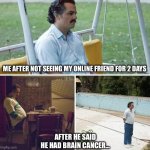 True story from my life press f to pay respects…?️ | ME AFTER NOT SEEING MY ONLINE FRIEND FOR 2 DAYS; AFTER HE SAID HE HAD BRAIN CANCER… | image tagged in memes,sad pablo escobar,not funny,sad but true,crying salute,freedom | made w/ Imgflip meme maker