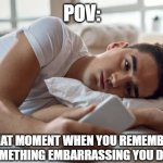 We all had this moment | POV:; THAT MOMENT WHEN YOU REMEMBER SOMETHING EMBARRASSING YOU DID. | image tagged in sad guy in bed,memes | made w/ Imgflip meme maker