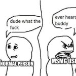 The most realistic meme on here | MSMG; NORMAL PERSON; MSMG USER; MSMG USER; NORMAL PERSON | image tagged in ever heard of dark humor buddy | made w/ Imgflip meme maker