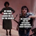 Rocky Horror - Hot Patootie | MY MOM, WHO JUST ASKED ME TO DO THE DISHES; ME, RAMBLING FOR THE 13TH ABOUT HOW AWESOME ROCKY HORROR IS | image tagged in rocky horror - hot patootie | made w/ Imgflip meme maker