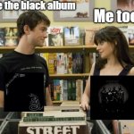 Black album | I love the black album; Me too | image tagged in i like music 500 days of summer,metallica,weezer,music meme,rock music | made w/ Imgflip meme maker