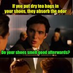 Tea Bag Hack | If you put dry tea bags in your shoes, they absorb the odor; Do your shoes smell good afterwards? Yeah, but the tea tastes so bad it’s almost not worth it | image tagged in memes,inception | made w/ Imgflip meme maker