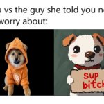 DOG vs Aneemoos | image tagged in you vs the guy she told you not to worry about | made w/ Imgflip meme maker