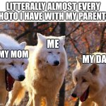 Accurate | LITTERALLY ALMOST EVERY PHOTO I HAVE WITH MY PARENTS:; ME; MY MOM; MY DAD | image tagged in laughing wolves | made w/ Imgflip meme maker