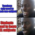 Why tho | Teachers only need to teach one subject; Students need to learn ALL subjects | image tagged in happy / shock,school,why,unfair,relatable memes | made w/ Imgflip meme maker