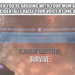 survive | WHEN YOU'RE ARGUING WITH YOUR MOM AND YOU ACCIDENTALLY RAISE YOUR VOICE BY ONE DECIBEL | image tagged in current objective survive | made w/ Imgflip meme maker