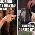 Smudge that darn cat with Karen | WHEN I WAS BORN, MY BODY WAS BLESSED BY MOTHER NATURE; AND NOW IT'S BEING CURSED BY FATHER TIME | image tagged in smudge that darn cat with karen | made w/ Imgflip meme maker