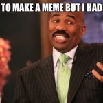 Well… | I WANTED TO MAKE A MEME BUT I HAD NO IDEAS. | image tagged in memes,steve harvey,random tag i decided to put | made w/ Imgflip meme maker