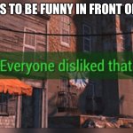 Fallout 4 Everyone Disliked That | ME: *TRIES TO BE FUNNY IN FRONT OF PEOPLE* | image tagged in fallout 4 everyone disliked that | made w/ Imgflip meme maker